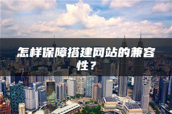 怎樣保障搭建網(wǎng)站的兼容性？