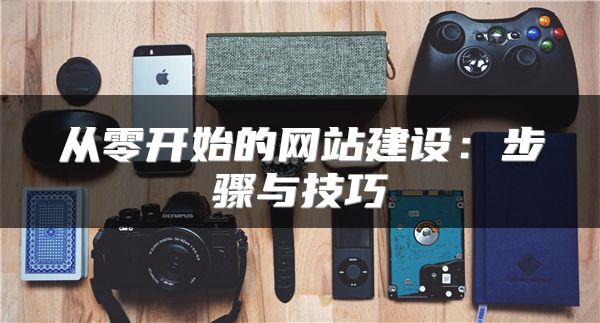 從零開始的網(wǎng)站建設(shè)：步驟與技巧