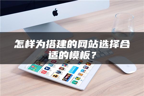 怎樣為搭建的網(wǎng)站選擇合適的模板？