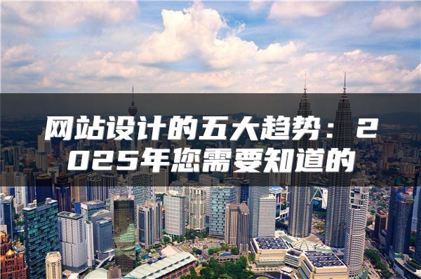網(wǎng)站設(shè)計(jì)的五大趨勢：2025年您需要知道的