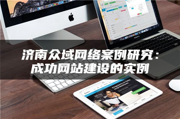 濟南眾域網(wǎng)絡案例研究：成功網(wǎng)站建設的實例