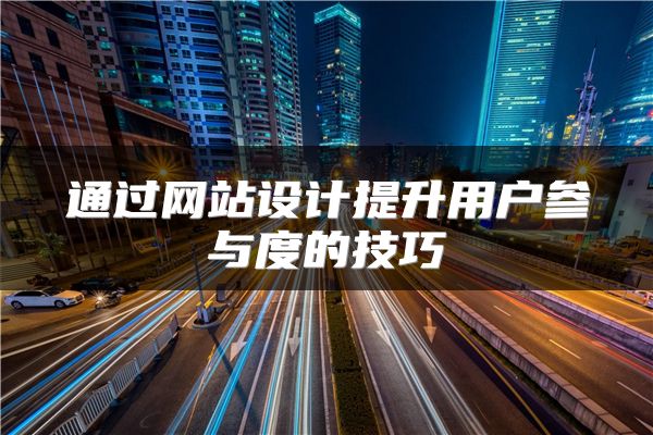 通過網(wǎng)站設(shè)計提升用戶參與度的技巧