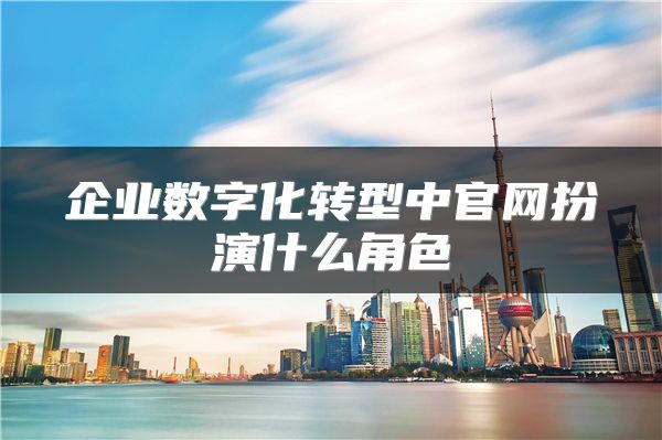 企業(yè)數(shù)字化轉(zhuǎn)型中官網(wǎng)扮演什么角色